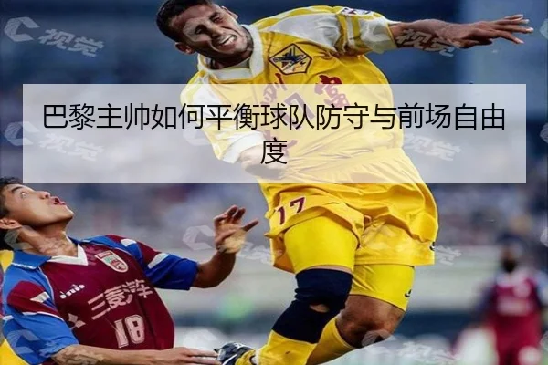 巴黎主帅如何平衡球队防守与前场自由度