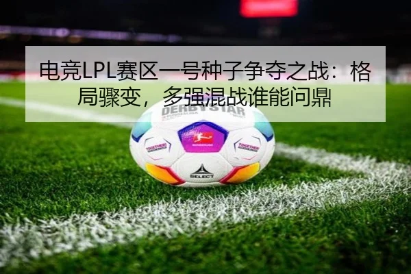 电竞LPL赛区一号种子争夺之战：格局骤变，多强混战谁能问鼎