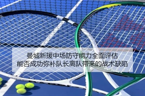 曼城新援中场防守能力全面评估 能否成功弥补队长离队带来的战术缺陷