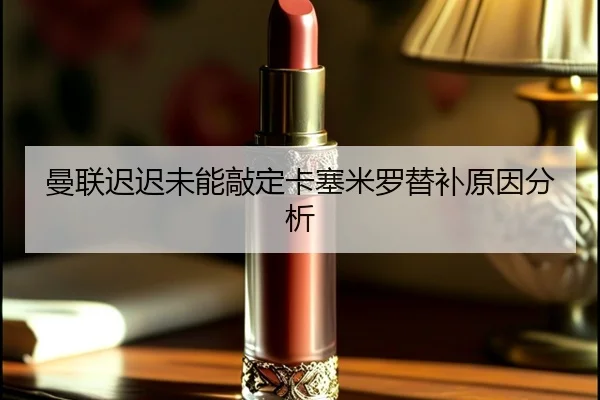 曼联迟迟未能敲定卡塞米罗替补原因分析