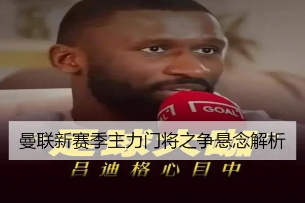 曼联新赛季主力门将之争悬念解析