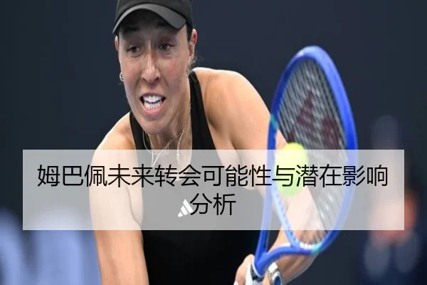 姆巴佩未来转会可能性与潜在影响分析