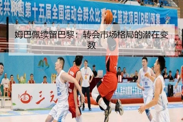 姆巴佩续留巴黎：转会市场格局的潜在变数