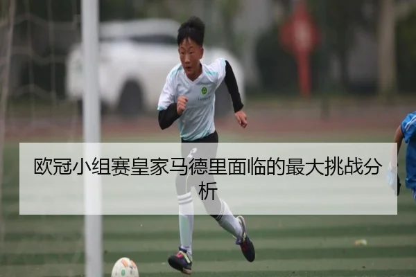 欧冠小组赛皇家马德里面临的最大挑战分析