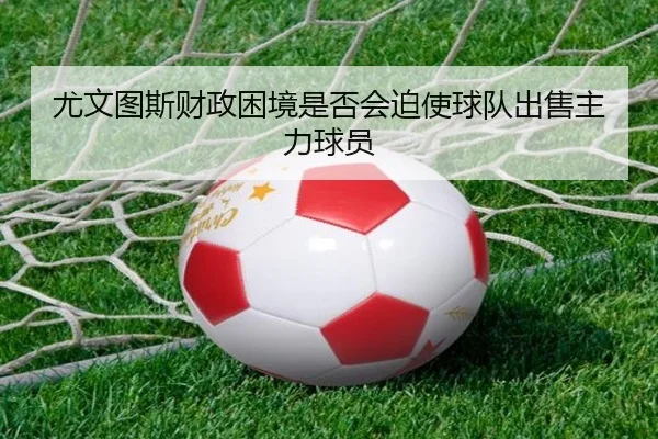 尤文图斯财政困境是否会迫使球队出售主力球员